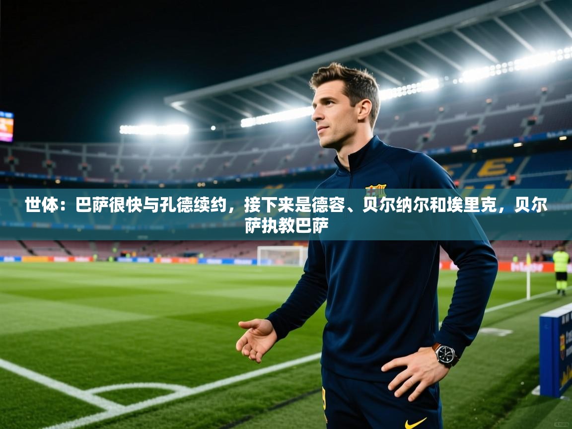 世体：巴萨很快与孔德续约，接下来是德容、贝尔纳尔和埃里克，贝尔萨执教巴萨