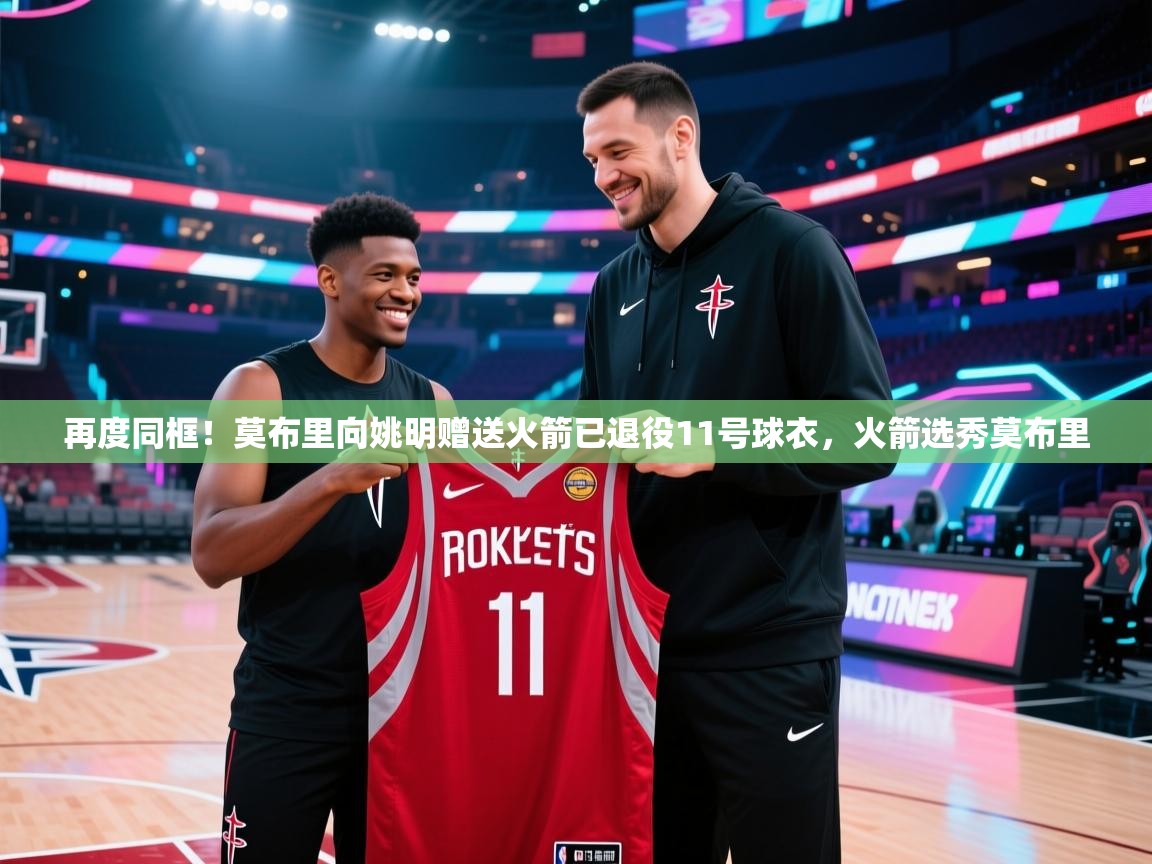 再度同框！莫布里向姚明赠送火箭已退役11号球衣，火箭选秀莫布里